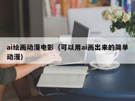 ai绘画动漫电影（可以用ai画出来的简单动漫）