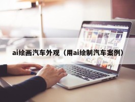 ai绘画汽车外观（用ai绘制汽车案例）