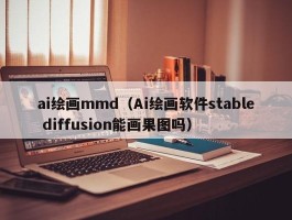 ai绘画mmd（Ai绘画软件stable diffusion能画果图吗）