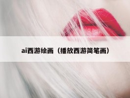 ai西游绘画（播放西游简笔画）