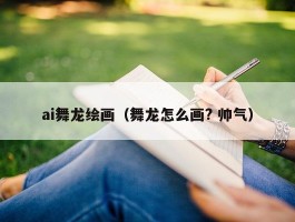 ai舞龙绘画（舞龙怎么画? 帅气）