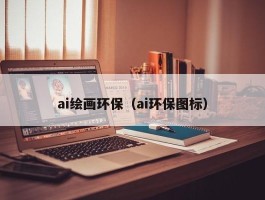 ai绘画环保（ai环保图标）