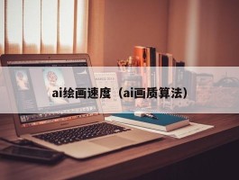 ai绘画速度（ai画质算法）