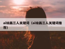 ai绘画三人关键词（ai绘画三人关键词推荐）