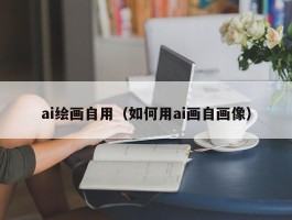 ai绘画自用（如何用ai画自画像）