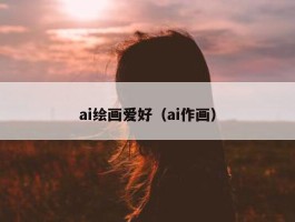 ai绘画爱好（ai作画）