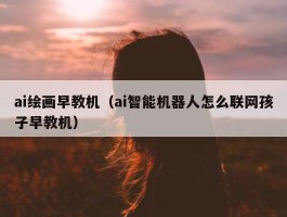 ai绘画早教机（ai智能机器人怎么联网孩子早教机）