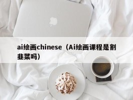 ai绘画chinese（Ai绘画课程是割韭菜吗）