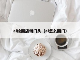 ai绘画店铺门头（ai怎么画门）