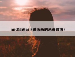 mid绘画ai（爱画画的米蒂微博）