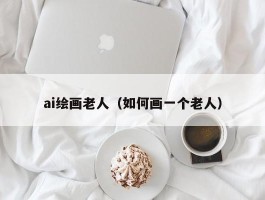 ai绘画老人（如何画一个老人）