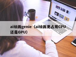 ai绘画genie（ai绘画更占用CPU还是GPU）