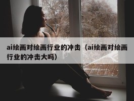 ai绘画对绘画行业的冲击（ai绘画对绘画行业的冲击大吗）