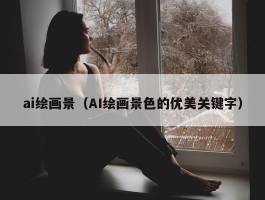 ai绘画景（AI绘画景色的优美关键字）