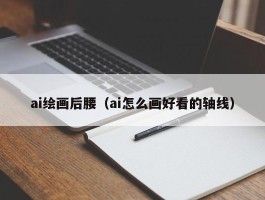 ai绘画后腰（ai怎么画好看的轴线）