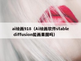 ai绘画918（Ai绘画软件stable diffusion能画果图吗）