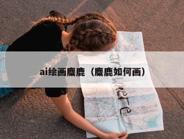 ai绘画麋鹿（麋鹿如何画）