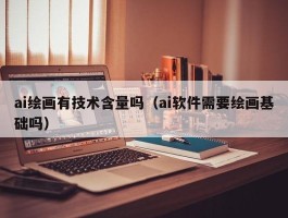 ai绘画有技术含量吗（ai软件需要绘画基础吗）