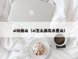 ai绘画山（ai怎么画出水墨山）