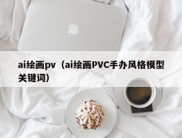 ai绘画pv（ai绘画PVC手办风格模型关键词）