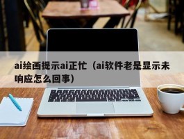 ai绘画提示ai正忙（ai软件老是显示未响应怎么回事）