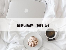 破晓ai绘画（破晓 lv）