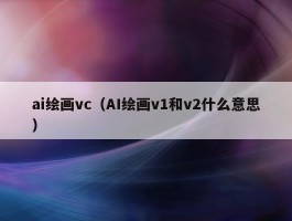 ai绘画vc（AI绘画v1和v2什么意思）