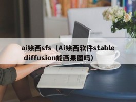 ai绘画sfs（Ai绘画软件stable diffusion能画果图吗）