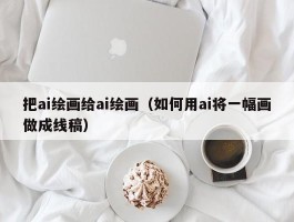 把ai绘画给ai绘画（如何用ai将一幅画做成线稿）