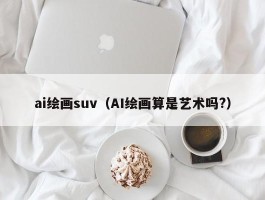 ai绘画suv（AI绘画算是艺术吗?）