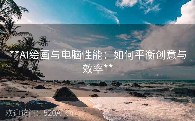 **AI绘画与电脑性能：如何平衡创意与效率**