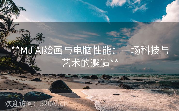 **MJ AI绘画与电脑性能：一场科技与艺术的邂逅**