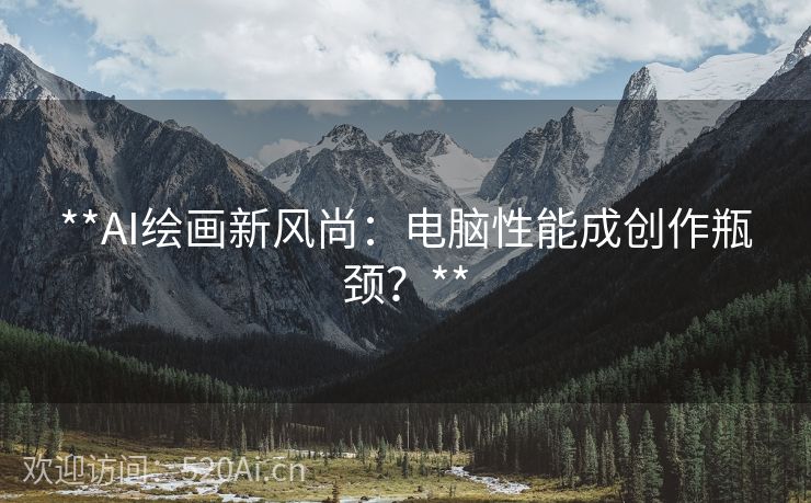 **AI绘画新风尚：电脑性能成创作瓶颈？**