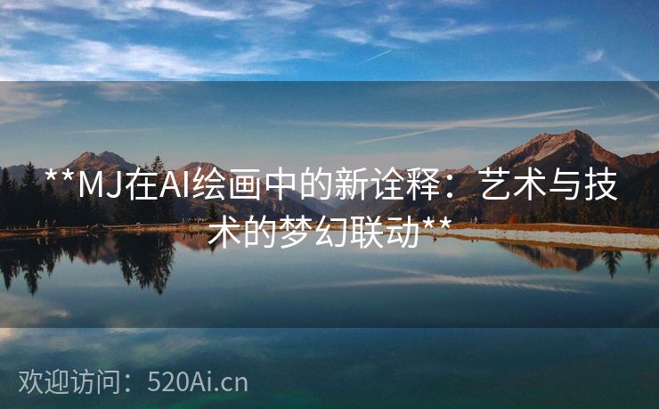 **MJ在AI绘画中的新诠释：艺术与技术的梦幻联动**