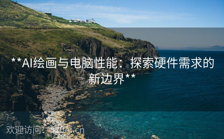 **AI绘画与电脑性能：探索硬件需求的新边界**