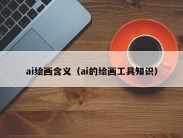 ai绘画含义（ai的绘画工具知识）