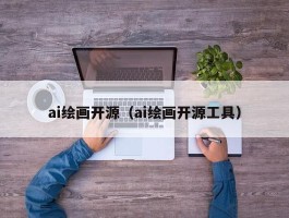 ai绘画开源（ai绘画开源工具）