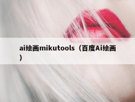 ai绘画mikutools（百度Ai绘画）