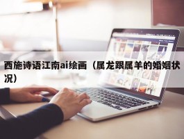 西施诗语江南ai绘画（属龙跟属羊的婚姻状况）