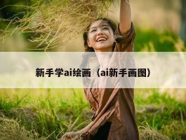 新手学ai绘画（ai新手画图）