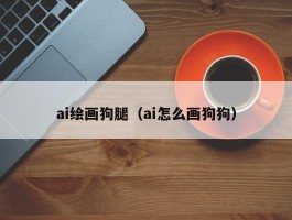 ai绘画狗腿（ai怎么画狗狗）