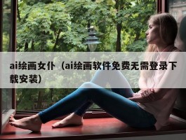 ai绘画女仆（ai绘画软件免费无需登录下载安装）