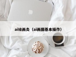 ai绘画灸（ai画图基本操作）