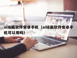 ai绘画软件安卓手机（ai绘画软件安卓手机可以用吗）