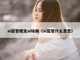 ai监管规定ai绘画（ai监管什么意思）