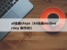 ai绘画steps（Ai绘画midjourney 制作的）