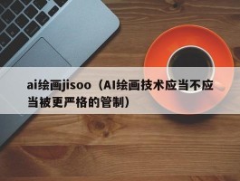 ai绘画jisoo（AI绘画技术应当不应当被更严格的管制）