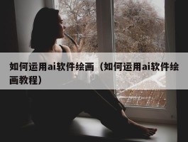 如何运用ai软件绘画（如何运用ai软件绘画教程）