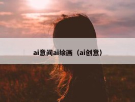 ai意间ai绘画（ai创意）