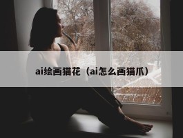 ai绘画猫花（ai怎么画猫爪）